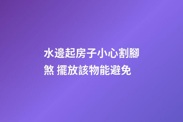 水邊起房子小心割腳煞 擺放該物能避免